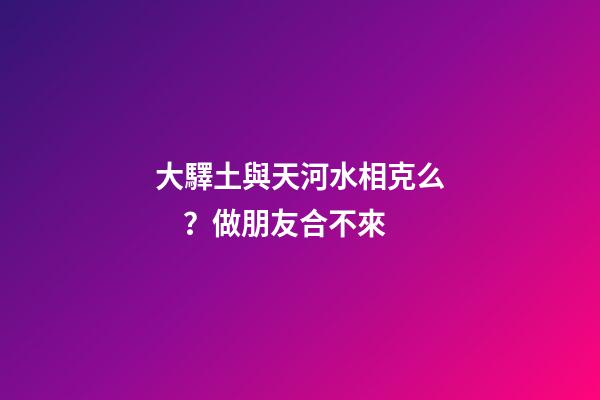 大驛土與天河水相克么？做朋友合不來